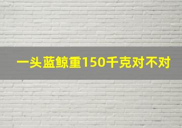 一头蓝鲸重150千克对不对