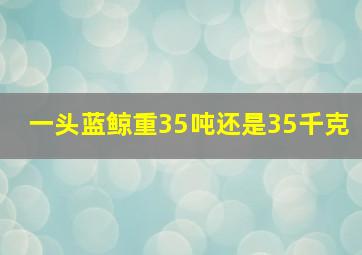 一头蓝鲸重35吨还是35千克