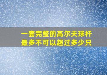 一套完整的高尔夫球杆最多不可以超过多少只