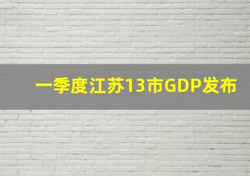 一季度江苏13市GDP发布