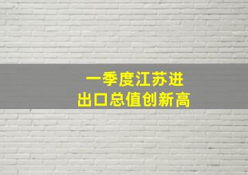 一季度江苏进出口总值创新高