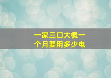 一家三口大概一个月要用多少电