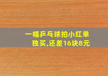 一幅乒乓球拍小红单独买,还差16块8元