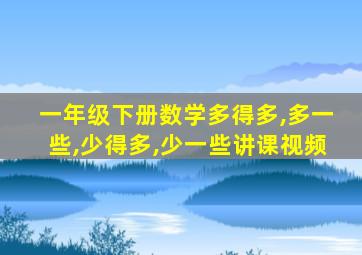 一年级下册数学多得多,多一些,少得多,少一些讲课视频