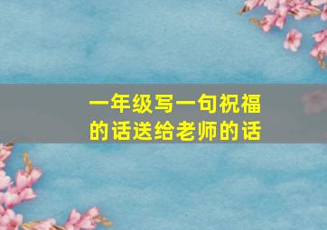 一年级写一句祝福的话送给老师的话