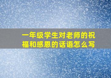 一年级学生对老师的祝福和感恩的话语怎么写