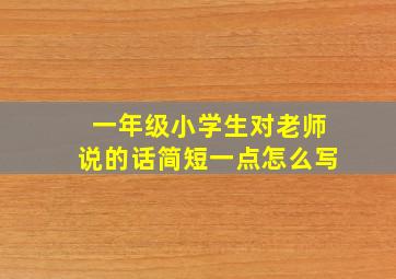 一年级小学生对老师说的话简短一点怎么写