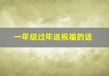 一年级过年送祝福的话