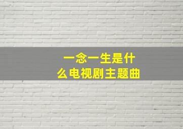 一念一生是什么电视剧主题曲