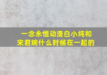 一念永恒动漫白小纯和宋君婉什么时候在一起的