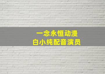 一念永恒动漫白小纯配音演员