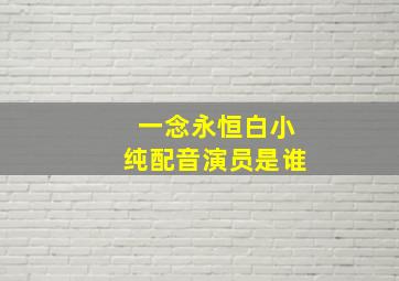 一念永恒白小纯配音演员是谁