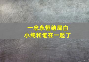 一念永恒结局白小纯和谁在一起了