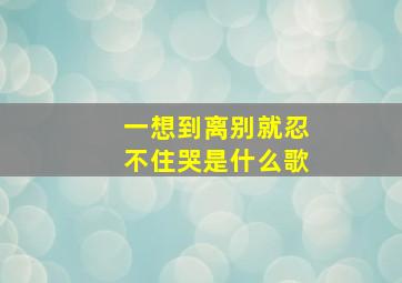 一想到离别就忍不住哭是什么歌