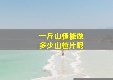 一斤山楂能做多少山楂片呢