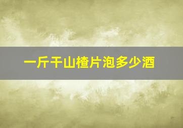 一斤干山楂片泡多少酒