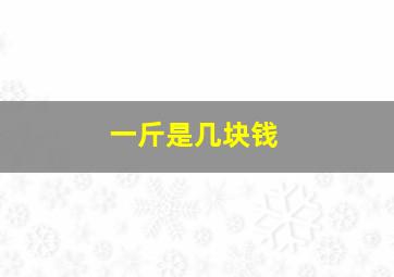 一斤是几块钱