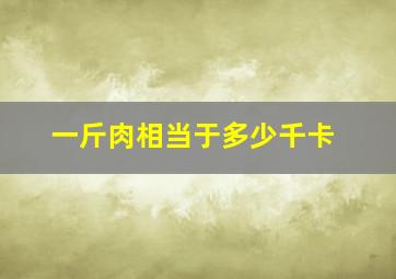 一斤肉相当于多少千卡