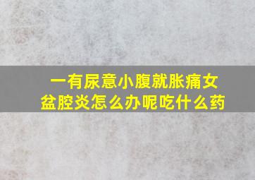 一有尿意小腹就胀痛女盆腔炎怎么办呢吃什么药