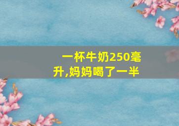 一杯牛奶250毫升,妈妈喝了一半