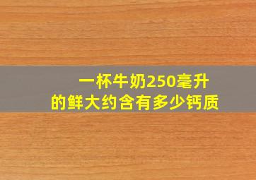 一杯牛奶250毫升的鲜大约含有多少钙质