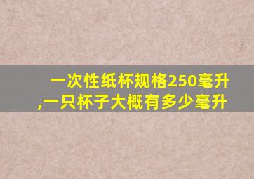 一次性纸杯规格250毫升,一只杯子大概有多少毫升