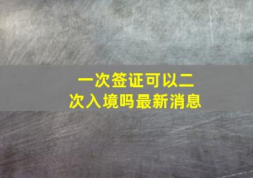 一次签证可以二次入境吗最新消息