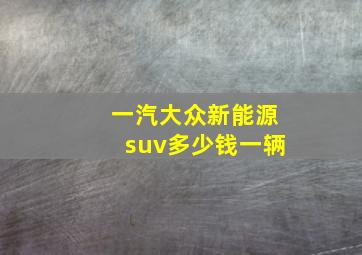 一汽大众新能源suv多少钱一辆