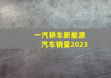 一汽轿车新能源汽车销量2023