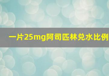 一片25mg阿司匹林兑水比例