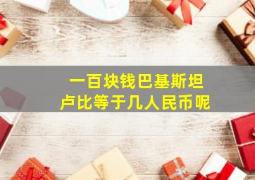 一百块钱巴基斯坦卢比等于几人民币呢