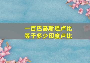 一百巴基斯坦卢比等于多少印度卢比