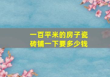 一百平米的房子瓷砖铺一下要多少钱