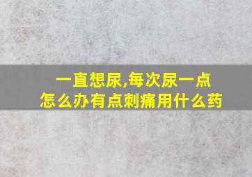 一直想尿,每次尿一点怎么办有点刺痛用什么药