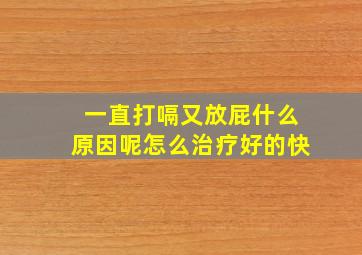 一直打嗝又放屁什么原因呢怎么治疗好的快