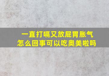 一直打嗝又放屁胃胀气怎么回事可以吃奥美啦吗