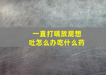 一直打嗝放屁想吐怎么办吃什么药