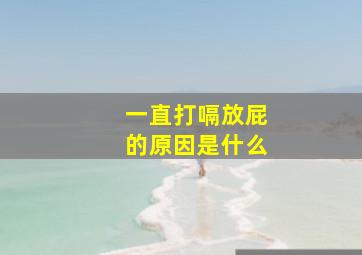 一直打嗝放屁的原因是什么