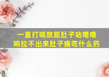 一直打嗝放屁肚子咕噜噜响拉不出来肚子痛吃什么药