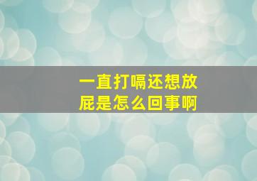 一直打嗝还想放屁是怎么回事啊