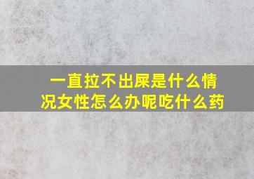 一直拉不出屎是什么情况女性怎么办呢吃什么药