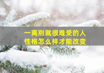 一离别就很难受的人性格怎么样才能改变