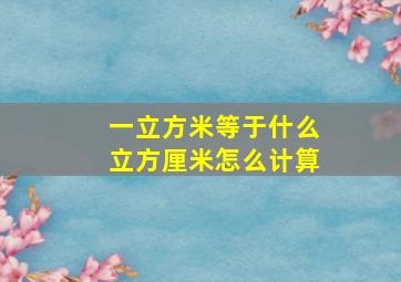 一立方米等于什么立方厘米怎么计算