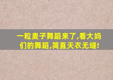 一粒麦子舞蹈来了,看大妈们的舞蹈,简直天衣无缝!