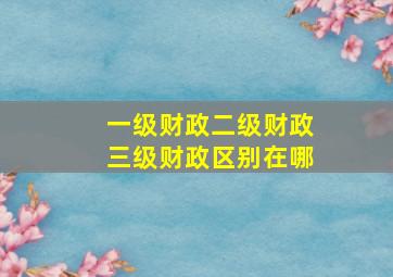 一级财政二级财政三级财政区别在哪