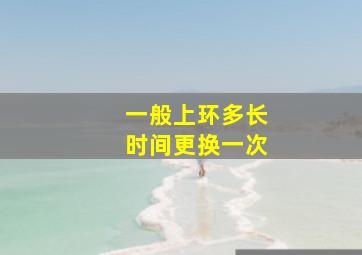 一般上环多长时间更换一次