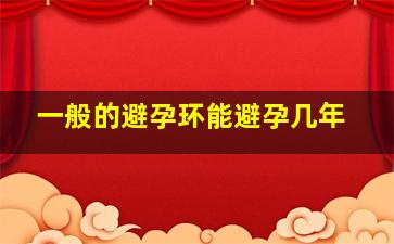 一般的避孕环能避孕几年