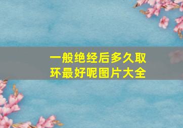 一般绝经后多久取环最好呢图片大全