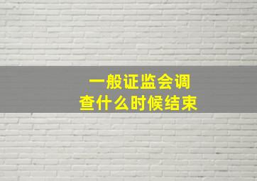 一般证监会调查什么时候结束