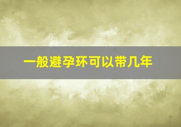 一般避孕环可以带几年